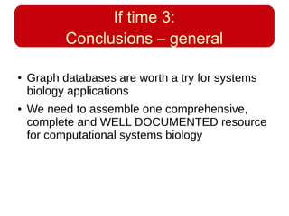 If time 3:
Conclusions – general
● Graph databases are worth a try for systems
biology applications
● We need to assemble one comprehensive,
complete and WELL DOCUMENTED resource
for computational systems biology
 
