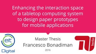 Enhancing the interaction space
of a tabletop computing system
to design paper prototypes
for mobile applications
Master Thesis
Francesco Bonadiman
2016
 