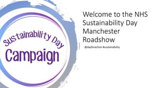 Welcome to the NHS
Sustainability Day
Manchester
Roadshow
@dayforaction #sustainability
 