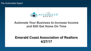 The Automated Agent
Automate Your Business to Increase Income
and Still Get Home On Time
Emerald Coast Association of Realtors
4/27/17
 