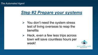The Automated Agent
Step #2 Prepare your systems
 You don’t need the system stress
test of living overseas to reap the
benefits
 Heck, even a few less trips across
town will save countless hours per
week!
 