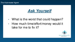The Automated Agent
Ask Yourself
• What is the worst that could happen?
• How much time/effort/money would it
take for me to fix it?
 