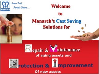 Welcome 
to 
Monarch’s Cost Saving 
Solutions for 
aintenance 
epair & 
of aging assets and 
rotection & 
mprovement 
Of new assets 
 
