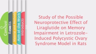 Study of the Possible
Neuroprotective Effect of
Liraglutide on Memory
Impairment in Letrozole-
Induced Polycystic Ovary
Syndrome Model in Rats
Introducti
on
Aim
of
the
Work
Material
and
Methods
Results
Conclusi
on
 