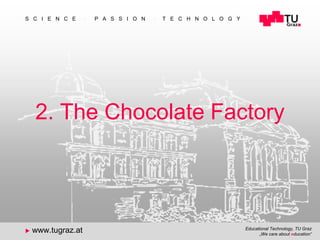 Educational Technology, TU Graz
„We care about education“
S C I E N C E  P A S S I O N  T E C H N O L O G Y
 www.tugraz.at
11
2. The Chocolate Factory
 