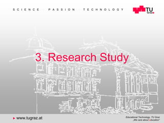 Educational Technology, TU Graz
„We care about education“
S C I E N C E  P A S S I O N  T E C H N O L O G Y
 www.tugraz.at
24
3. Research Study
 