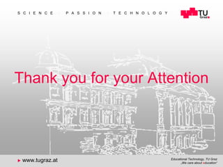 Educational Technology, TU Graz
„We care about education“
S C I E N C E  P A S S I O N  T E C H N O L O G Y
 www.tugraz.at
30
Thank you for your Attention
 