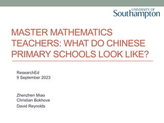 MASTER MATHEMATICS
TEACHERS: WHAT DO CHINESE
PRIMARY SCHOOLS LOOK LIKE?
ResearchEd
9 September 2023
Zhenzhen Miao
Christian Bokhove
David Reynolds
 