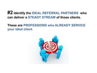 #2 Identify the IDEAL REFERRAL PARTNERS who
can deliver a STEADY STREAM of those clients.
These are PROFESSIONS who ALREADY SERVICE
your ideal client.
 