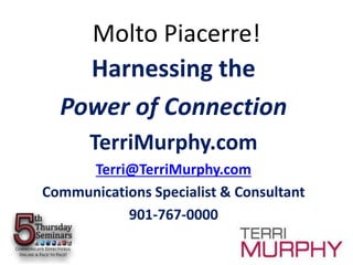 Harnessing the
Power of Connection
TerriMurphy.com
Terri@TerriMurphy.com
Communications Specialist & Consultant
901-767-0000
Molto Piacerre!
 