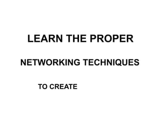LEARN THE PROPER
NETWORKING TECHNIQUES
TO CREATE
 
