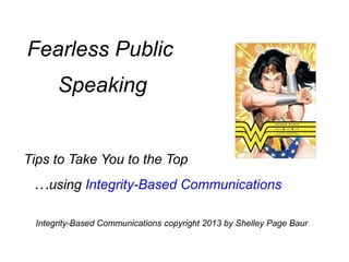 Fearless Public
Speaking
Tips to Take You to the Top
…using Integrity-Based Communications
Integrity-Based Communications copyright 2013 by Shelley Page Baur
 