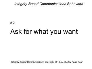 Integrity-Based Communications Behaviors
# 2
Ask for what you want
Integrity-Based Communications copyright 2013 by Shelley Page Baur
 