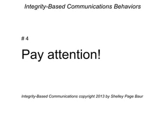 Integrity-Based Communications Behaviors
# 4
Pay attention!
Integrity-Based Communications copyright 2013 by Shelley Page Baur
 