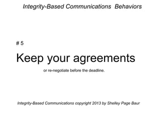 Integrity-Based Communications Behaviors
# 5
Keep your agreements
or re-negotiate before the deadline.
Integrity-Based Communications copyright 2013 by Shelley Page Baur
 