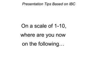 Presentation Tips Based on IBC
On a scale of 1-10,
where are you now
on the following…
 
