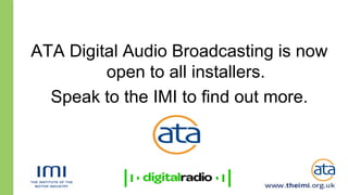 ATA Digital Audio Broadcasting is now
         open to all installers.
  Speak to the IMI to find out more.
 
