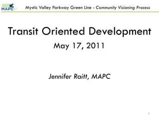 Mystic Valley Parkway Green Line - Community Visioning Process




Transit Oriented Development
                May 17, 2011


              Jennifer Raitt, MAPC



                                                                3
 