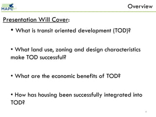 Overview

Presentation Will Cover:
  • What is transit oriented development (TOD)?

  • What land use, zoning and design characteristics
  make TOD successful?

  • What are the economic benefits of TOD?

  • How has housing been successfully integrated into
  TOD?
                                                        4
 
