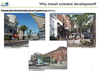Why transit oriented development?
Transit oriented development patterns:
Conventional suburban development patterns:




                                                                            http://www.metroplanning.org
  http://www.valleymetro.org
  http://www.theslatinreport.com                                                  http://www.tkharris.com




                                   http://www.lightrailnow.org
                                   http://nuonline.arc.miami.edu                                  6
 