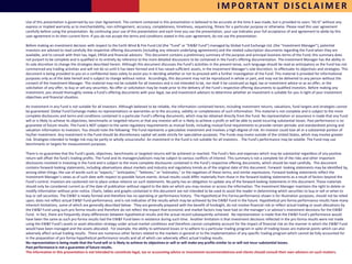 I M P O R TA N T D I S C L A I M E R
Use of this presentation is governed by our User Agreement. The content contained in this presentation is believed to be accurate at the time it was made, but is provided to users "AS IS" without any
express or implied warranty as to merchantability, non-infringement, accuracy, completeness, timeliness, sequencing, fitness for a particular purpose or otherwise. Please read this user agreement
carefully before using the presentation. By continuing your use of this presentation and each time you use the presentation, your use indicates your full acceptance of and agreement to abide by this
user agreement in its then current form. If you do not accept the terms and conditions stated in this user agreement, do not use the presentation.

Before making an investment decision with respect to the Earth Wind & Fire Fund Ltd (the “Fund” or “EW&F Fund”) managed by Global Fund Exchange Ltd. (the “Investment Manager”), potential
investors are advised to read carefully the respective offering documents (including any relevant underlying agreements) and the related subscription documents regarding the Fund when they are
available, and to consult with their tax, legal, ERISA and financial advisors. This document contains a preliminary summary of the purpose and principal business terms of the Fund; this summary does
not purport to be complete and is qualified in its entirety by reference to the more detailed discussions to be contained in the Fund’s offering documentation. The Investment Manager has the ability in
its sole discretion to change the strategies described herein. Although this document discusses the Fund’s activities in the present tense, such language should be read as anticipatory as the Fund has not
commenced any trading activities and will not do so until it has been formed and it has raised sufficient assets, in the Investment Manager’s sole discretion, to effectuate its objectives and strategies. This
document is being provided to you on a confidential basis solely to assist you in deciding whether or not to proceed with a further investigation of the Fund. This material is provided for informational
purposes only as of the date hereof and is subject to change without notice. Accordingly, this document may not be reproduced in whole or part, and may not be delivered to any person without the
consent of the Investment Manager. This material may not be suitable for all investors and is not intended to be, nor shall it be construed as legal, tax or investment advice or as an offer, or the
solicitation of any offer, to buy or sell any securities. No offer or solicitation may be made prior to the delivery of the Fund’s respective offering documents to qualified investors. Before making any
investment, you should thoroughly review a Fund’s offering documents with your legal, tax and investment advisors to determine whether an investment is suitable for you in light of your investment
objectives and financial situation.

An investment in any Fund is not suitable for all investors. Although believed to be reliable, the information contained herein, including investment returns, valuations, fund targets and strategies cannot
be guaranteed. Global Fund Exchange makes no representations or warranties as to the accuracy, validity or completeness of such information. This material is not complete and is subject to the more
complete disclosures and terms and conditions contained in a particular Fund’s offering documents, which may be obtained directly from the Fund. No representation or assurance is made that any Fund
will or is likely to achieve its objectives, benchmarks or targeted returns or that any investor will or is likely to achieve a profit or will be able to avoid incurring substantial losses. Past performance is no
guarantee of future results. The Fund is NOT subject to the same regulatory requirements as mutual funds, including mutual fund requirements to provide certain periodic and standardized pricing and
valuation information to investors. You should note the following: The Fund represents a speculative investment and involves a high degree of risk. An investor could lose all or a substantial portion of
his/her investment. Any investment in the Fund should be discretionary capital set aside strictly for speculative purposes. The Funds may invest outside of the United States, which may involve greater
risk. Strategies intended to hedge risk may be partly or wholly unsuccessful. An investment in the Fund is not suitable for all investors. . The Fund's performance may be volatile. The Fund may use
benchmarks or targets for measurement purposes.

There is no guarantee that the Fund's goals, objectives, benchmarks or targeted returns will be achieved or reached. The Fund's fees and expenses-which may be substantial regardless of any positive
return-will offset the fund’s trading profits. The Fund and its managers/advisors may be subject to various conflicts of interest. This summary is not a complete list of the risks and other important
disclosures involved in investing in the Fund and is subject to the more complete disclosures contained in the Fund’s respective offering documents, which should be read carefully. This document
contains forward-looking statements, including observations about markets and industry and regulatory trends as of the original date of this document. Forward- looking statements may be identified by,
among other things, the use of words such as “expects,” “anticipates,” “believes,” or “estimates,” or the negatives of these terms, and similar expressions. Forward-looking statements reflect the
Investment Manager’s views as of such date with respect to possible future events. Actual results could differ materially from those in the forward-looking statements as a result of factors beyond the
Fund’s control. Investors are cautioned not to place undue reliance on such statements. No party has an obligation to update any of the forward-looking statements in this document. These materials
should only be considered current as of the date of publication without regard to the date on which you may receive or access the information. The Investment Manager maintains the right to delete or
modify information without prior notice. Charts, tables and graphs contained in this document are not intended to be used to assist the reader in determining which securities to buy or sell or when to
buy or sell securities. The EW&F is newly formed and therefore has no operating or performance history. The Hypothetical Pro Forma performance shown is for illustration purposes, should not be relied
upon, does not reflect actual EW&F Fund performance, and is not indicative of the results which may be achieved by the EW&F Fund in the future. Hypothetical pro forma performance results have many
inherent limitations, some of which are generally described below. They are generally prepared with the benefit of hindsight, do not involve financial risk or reflect actual trading or asset allocations by
the EW&F Fund using such pro forma results and therefore do not reflect the impact that economic and market factors may have had on the manager’s or advisor’s investment decisions for the EW&F
Fund. In fact, there are frequently sharp differences between hypothetical results and the actual record subsequently achieved. No representation is made that the EW&F Fund’s performance would
have been the same as such pro forma results had the EW&F Fund been in existence during such time. Another limitation is that investment decisions reflected in the pro forma results were not made
using the EW&F Fund’s assets or asset allocation strategy under actual market conditions and therefore cannot completely account for the impact of financial risk on the manner in which the EW&F Fund
would have been managed and the assets allocated. For example, the ability to withstand losses or to adhere to a particular trading program in spite of trading losses are material points which can also
adversely affect actual trading results. There are numerous other factors related to the markets in general or to the implementation of any specific trading program which cannot be fully accounted for
in the preparation of pro forma hypothetical performance results and all of which can adversely affect actual trading results.
No representation is being made that the Fund will or is likely to achieve its objectives or will or will make any profits similar to or will not incur substantial losses.
Past performance is not a guarantee of future results.
The information in this presentation is not intended to constitute legal, tax or accounting advice or investment recommendations and clients should consult their own advisors on such matters.
 
