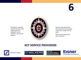6
We believe in working                          We have held relationships
only with the best, most                       with each of these key people
experienced and                                in general for longer than 10
pragmatic service                              years.
providers, counsel and
                                               We trust and respect their
advisors.
                                               work and ethics.




                           KEY SERVICE PROVIDERS


                                                                               49
 