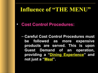 Influence of “THE MENU” Cost Control Procedures: Careful Cost Control Procedures must be followed as more expensive products are served. This is upon Guest Demand of an operation, providing a “ Dining Experience ” and not just a “ Meal ”.  