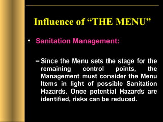 Influence of “THE MENU” Sanitation Management: Since the Menu sets the stage for the remaining control points, the Management must consider the Menu Items in light of possible Sanitation Hazards. Once potential Hazards are identified, risks can be reduced. 