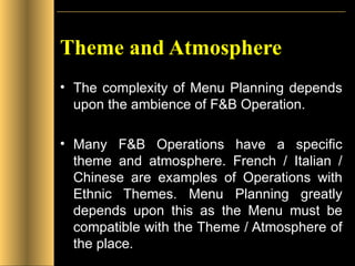 Theme and Atmosphere The complexity of Menu Planning depends upon the ambience of F&B Operation. Many F&B Operations have a specific theme and atmosphere. French / Italian / Chinese are examples of Operations with Ethnic Themes. Menu Planning greatly depends upon this as the Menu must be compatible with the Theme / Atmosphere of the place. 