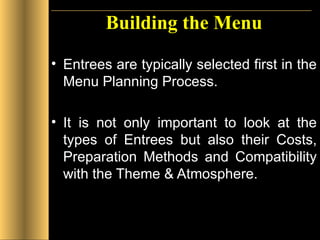 Building the Menu Entrees are typically selected first in the Menu Planning Process. It is not only important to look at the types of Entrees but also their Costs, Preparation Methods and Compatibility with the Theme & Atmosphere. 