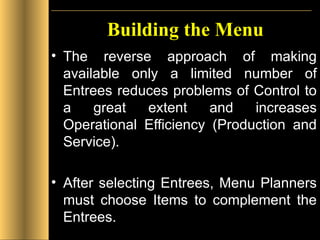 Building the Menu The reverse approach of making available only a limited number of Entrees reduces problems of Control to a great extent and increases Operational Efficiency (Production and Service). After selecting Entrees, Menu Planners must choose Items to complement the Entrees.  