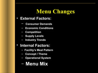 Menu Changes External Factors: Consumer Demands Economic Conditions Competition Supply Levels Industry Trends Internal Factors:   Facility’s Meal Pattern Concept / Theme Operational System Menu Mix 