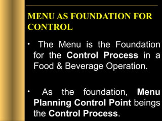 MENU AS FOUNDATION FOR CONTROL The Menu is the Foundation for the  Control Process  in a Food & Beverage Operation. As the foundation,  Menu Planning Control Point  beings the  Control Process . 