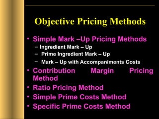 Objective Pricing Methods Simple Mark –Up Pricing Methods Ingredient Mark – Up Prime Ingredient Mark – Up Mark – Up with Accompaniments Costs   Contribution Margin Pricing Method Ratio Pricing Method Simple Prime Costs Method Specific Prime Costs Method 