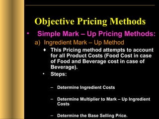 Objective Pricing Methods Simple Mark – Up Pricing Methods: Ingredient Mark – Up Method This Pricing method attempts to account for all Product Costs (Food Cost in case of Food and Beverage cost in case of Beverage). Steps: Determine Ingredient Costs Determine Multiplier to Mark – Up Ingredient Costs Determine the Base Selling Price.  