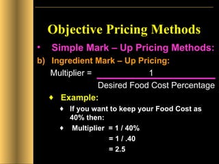 Objective Pricing Methods Simple Mark – Up Pricing Methods: Ingredient Mark – Up Pricing: Multiplier =  1  Desired Food Cost Percentage Example: If you want to keep your Food Cost as 40% then: Multiplier  = 1 / 40%    = 1 / .40    = 2.5 