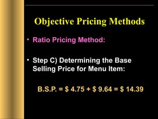 Objective Pricing Methods Ratio Pricing Method: Step C) Determining the Base Selling Price for Menu Item: B.S.P. = $ 4.75 + $ 9.64 = $ 14.39 