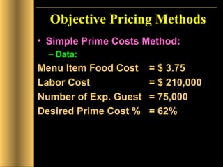 Objective Pricing Methods Simple Prime Costs Method: Data:  Menu Item Food Cost  = $ 3.75 Labor Cost  = $ 210,000 Number of Exp. Guest  = 75,000 Desired Prime Cost %  = 62%   