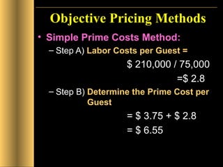 Objective Pricing Methods Simple Prime Costs Method: Step A)  Labor Costs per Guest =   $ 210,000 / 75,000     =$ 2.8 Step B)  Determine the Prime Cost per    Guest = $ 3.75 + $ 2.8 = $ 6.55 