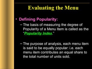 Evaluating the Menu Defining Popularity: The basis of measuring the degree of Popularity of a Menu Item is called as the “ Popularity Index .” The purpose of analysis, each menu item is said to be equally popular: i.e. each menu item contributes an equal share to the total number of units sold. 