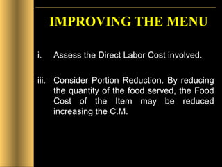 IMPROVING THE MENU Assess the Direct Labor Cost involved. Consider Portion Reduction. By reducing the quantity of the food served, the Food Cost of the Item may be reduced increasing the C.M. 