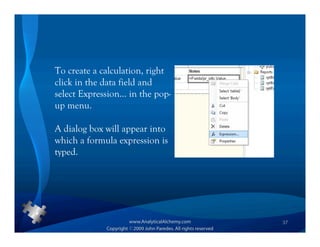To create a calculation, right
click in the data field and
select Expression… in the pop-
up menu.

A dialog box will appear into
which a formula expression is
typed.




                                 37
 