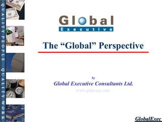 The “Global” Perspective by Global Executive Consultants Ltd. www .globexec .com  GlobalExec 