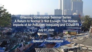 Greening Governance Seminar Series:
A Return to Normal is Not Enough: The Hidden
Impacts of Air Pollution, Inequality and COVID-19
July 27, 2020
Speaker Presentations
 