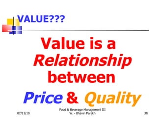 VALUE??? Value is a  Relationship  between Price   &  Quality 07/11/10 Food & Beverage Management III Yr. - Bhavin Parekh 