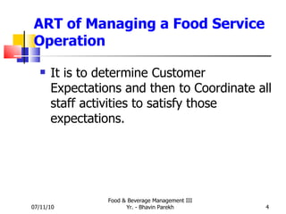 ART of Managing a Food Service Operation It is to determine Customer Expectations and then to Coordinate all staff activities to satisfy those expectations. 07/11/10 Food & Beverage Management III Yr. - Bhavin Parekh 