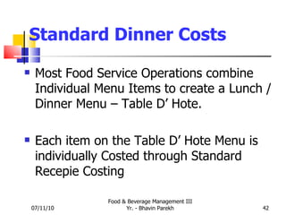 Standard Dinner Costs Most Food Service Operations combine Individual Menu Items to create a Lunch / Dinner Menu – Table D’ Hote. Each item on the Table D’ Hote Menu is individually Costed through Standard Recepie Costing 07/11/10 Food & Beverage Management III Yr. - Bhavin Parekh 