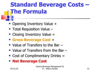 Standard Beverage Costs – The Formula Opening Inventory Value + Total Requisition Value –  Closing Inventory Value =  Gross Beverage Cost  + Value of Transfers to the Bar – Value of Transfers from the Bar –  Cost of Complimentary Drinks = Net Beverage Cost 07/11/10 Food & Beverage Management III Yr. - Bhavin Parekh 
