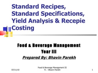 Standard Recipes, Standard Specifications, Yield Analysis & Recepie Costing Food & Beverage Management Year III Prepared By: Bhavin Parekh 07/11/10 Food & Beverage Management III Yr. - Bhavin Parekh 