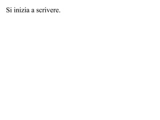 Si inizia a scrivere.
 
